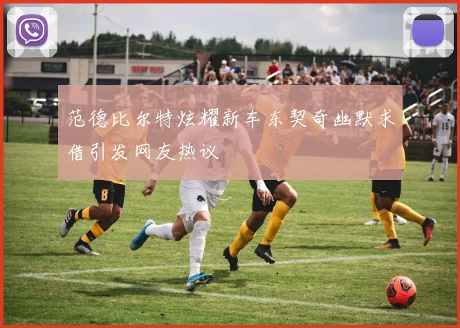 范德比尔特炫耀新车东契奇幽默求借引发网友热议