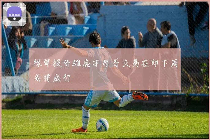 绿军报价雄鹿字母哥交易在即下周或将成行