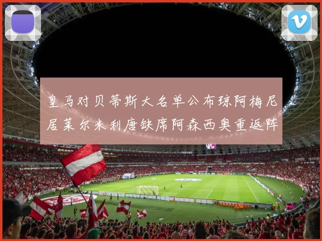 皇马对贝蒂斯大名单公布琼阿梅尼居莱尔米利唐缺席阿森西奥重返阵容