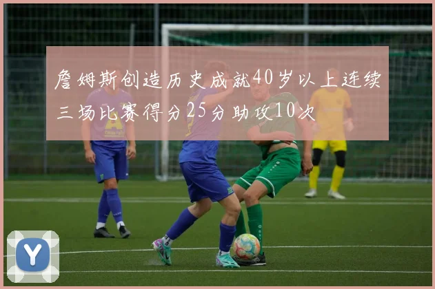 詹姆斯创造历史成就40岁以上连续三场比赛得分25分助攻10次