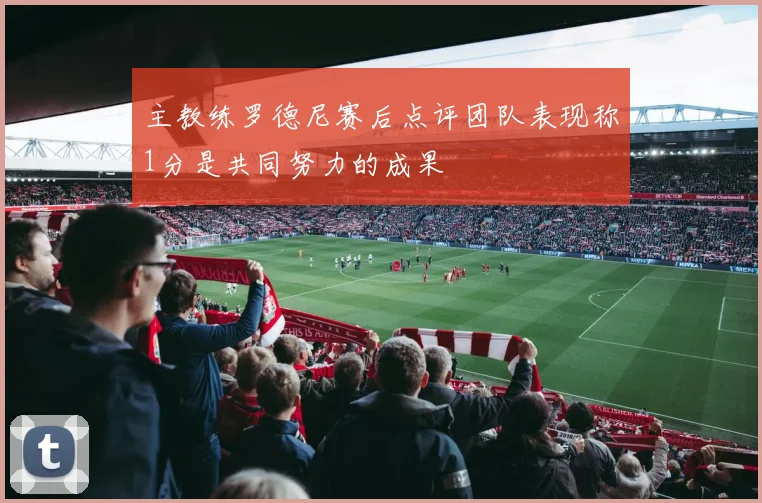 主教练罗德尼赛后点评团队表现称1分是共同努力的成果