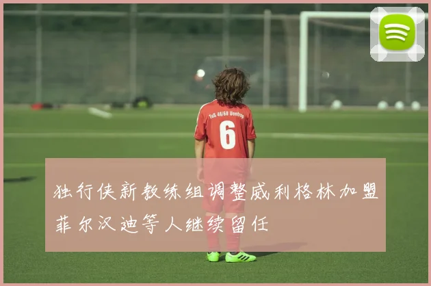 独行侠新教练组调整威利格林加盟菲尔汉迪等人继续留任