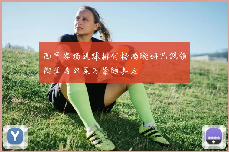 西甲客场进球排行榜揭晓姆巴佩领衔亚马尔莱万紧随其后