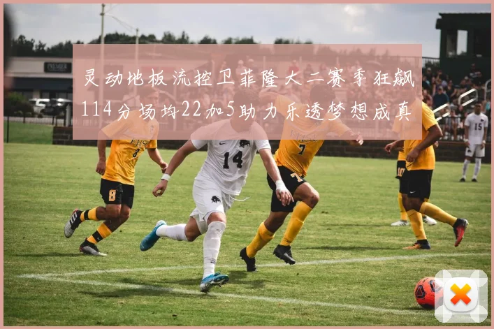 灵动地板流控卫菲隆大二赛季狂飙114分场均22加5助力乐透梦想成真