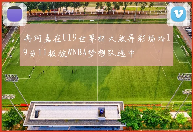 冉珂嘉在U19世界杯大放异彩场均19分11板被WNBA梦想队选中