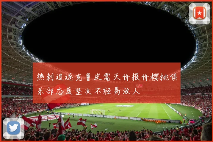热刺追逐克鲁皮需天价报价樱桃俱乐部态度坚决不轻易放人