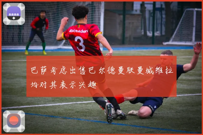巴萨考虑出售巴尔德曼联曼城维拉均对其表示兴趣