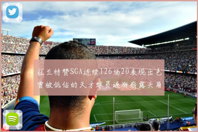 杜兰特赞SGA连续126场20表现出色曾被低估的天才球员逐渐崭露头角