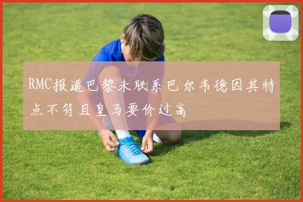 RMC报道巴黎未联系巴尔韦德因其特点不符且皇马要价过高