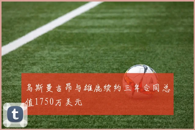 乌斯曼吉昂与雄鹿续约三年合同总值1750万美元