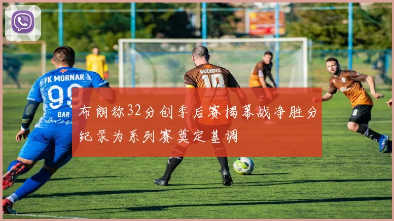布朗称32分创季后赛揭幕战净胜分纪录为系列赛奠定基调