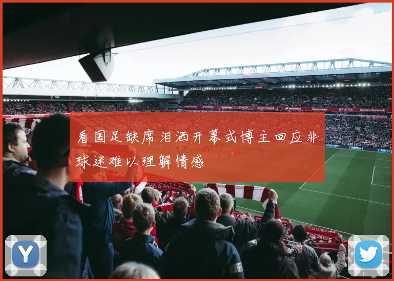 看国足缺席泪洒开幕式博主回应非球迷难以理解情感