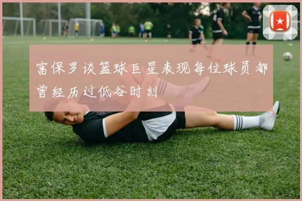 富保罗谈篮球巨星表现每位球员都曾经历过低谷时刻