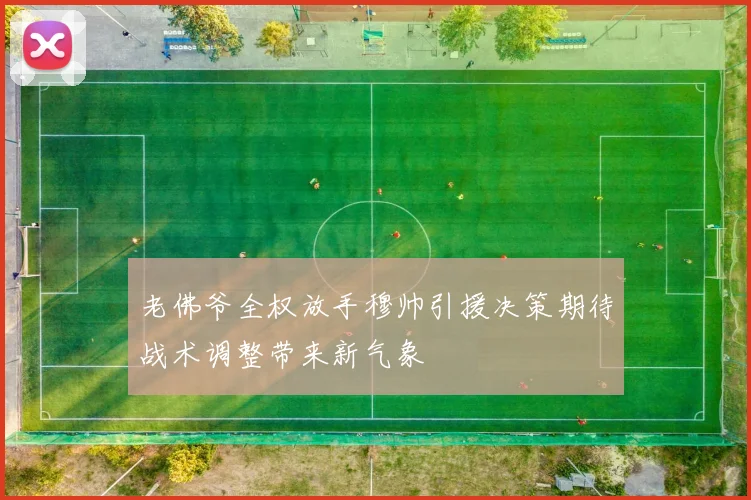 老佛爷全权放手穆帅引援决策期待战术调整带来新气象