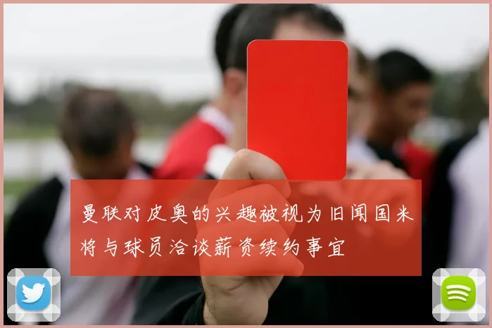 曼联对皮奥的兴趣被视为旧闻国米将与球员洽谈薪资续约事宜