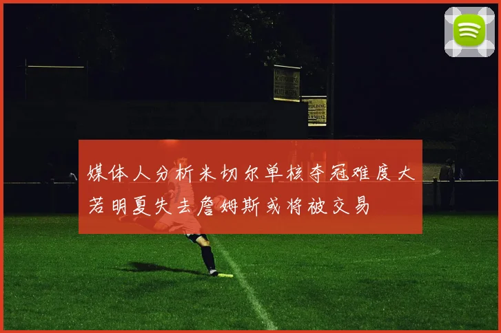 媒体人分析米切尔单核夺冠难度大若明夏失去詹姆斯或将被交易