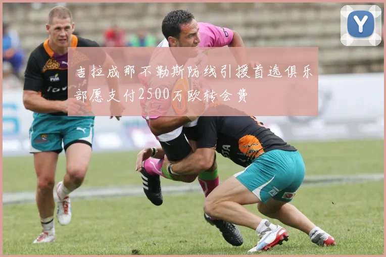 吉拉成那不勒斯防线引援首选俱乐部愿支付2500万欧转会费