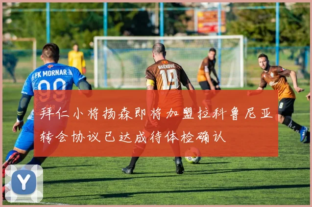 拜仁小将扬森即将加盟拉科鲁尼亚转会协议已达成待体检确认